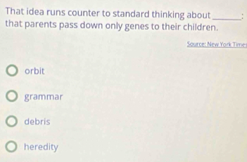 That idea runs counter to standard thinking about _:
that parents pass down only genes to their children.
Source: New York Time
orbit
grammar
debris
heredity