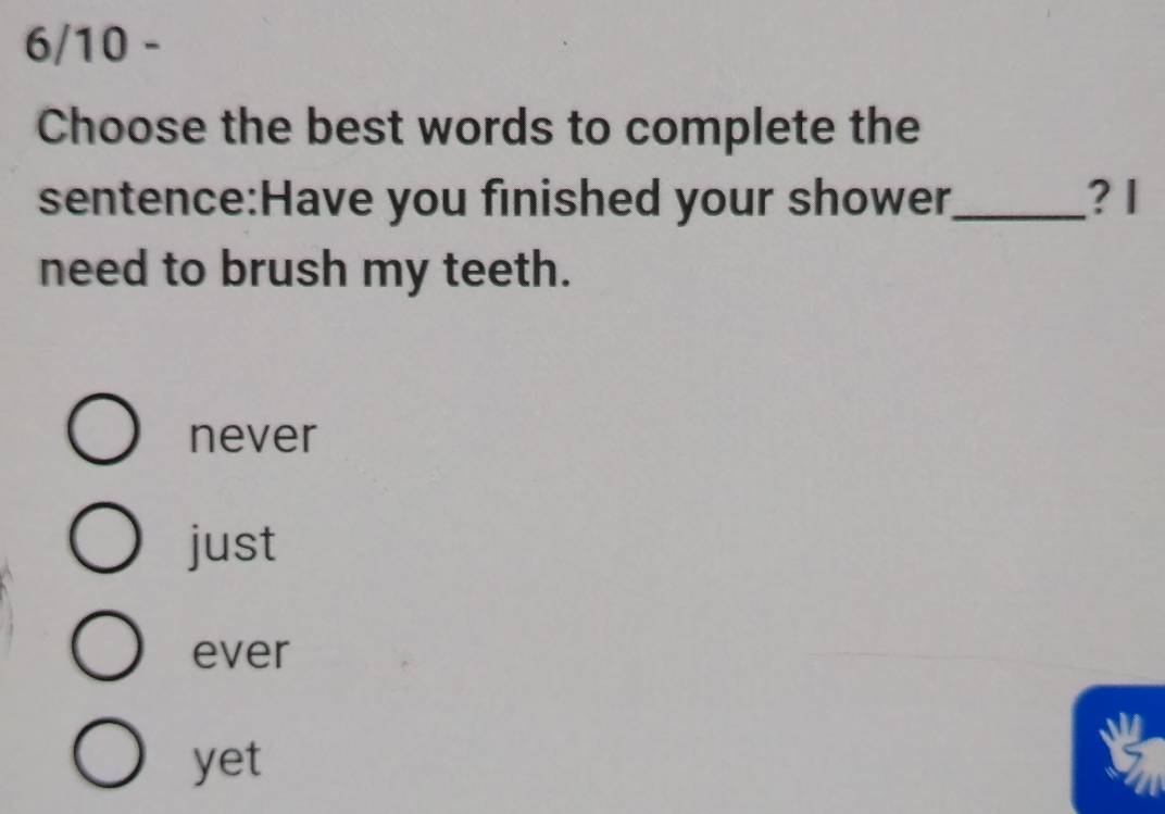 6/10 -
Choose the best words to complete the
sentence:Have you finished your shower_ ? 1
need to brush my teeth.
never
just
ever
yet