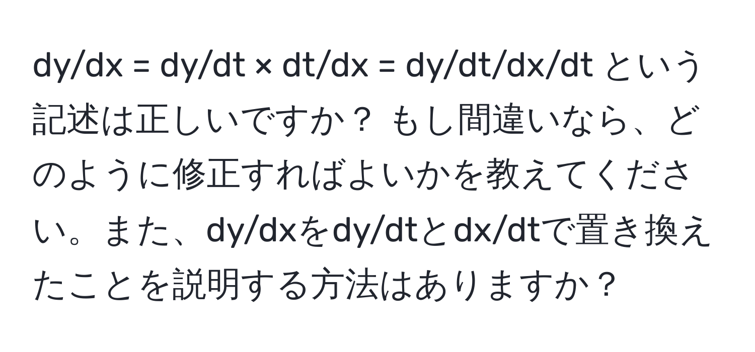 dy/dx = dy/dt × dt/dx = dy/dt/dx/dt という記述は正しいですか？ もし間違いなら、どのように修正すればよいかを教えてください。また、dy/dxをdy/dtとdx/dtで置き換えたことを説明する方法はありますか？