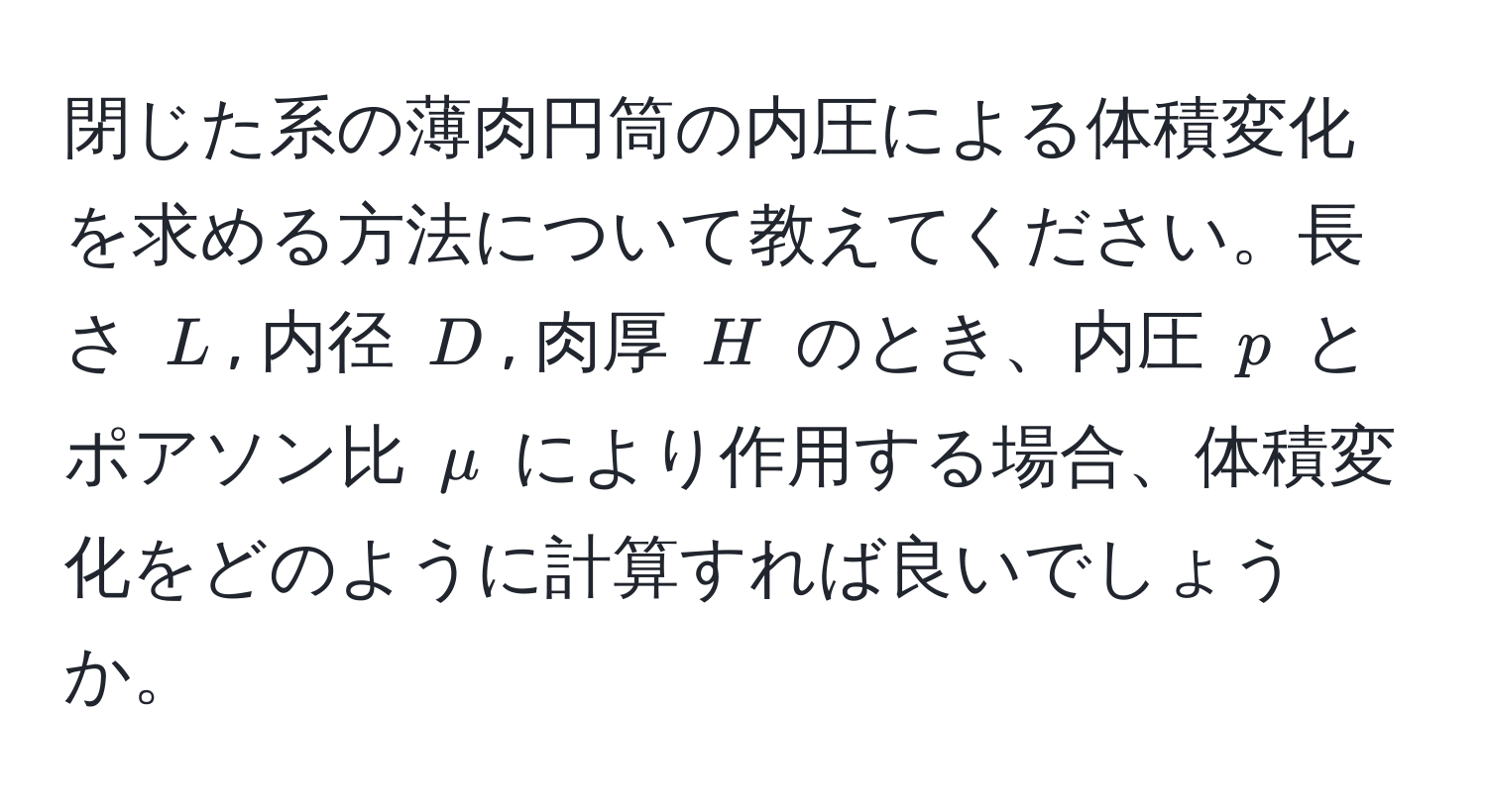 閉じた系の薄肉円筒の内圧による体積変化を求める方法について教えてください。長さ $L$, 内径 $D$, 肉厚 $H$ のとき、内圧 $p$ とポアソン比 $mu$ により作用する場合、体積変化をどのように計算すれば良いでしょうか。