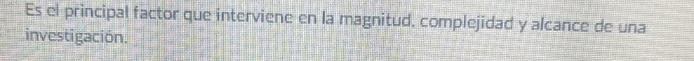 Es el principal factor que interviene en la magnitud, complejidad y alcance de una 
investigación.