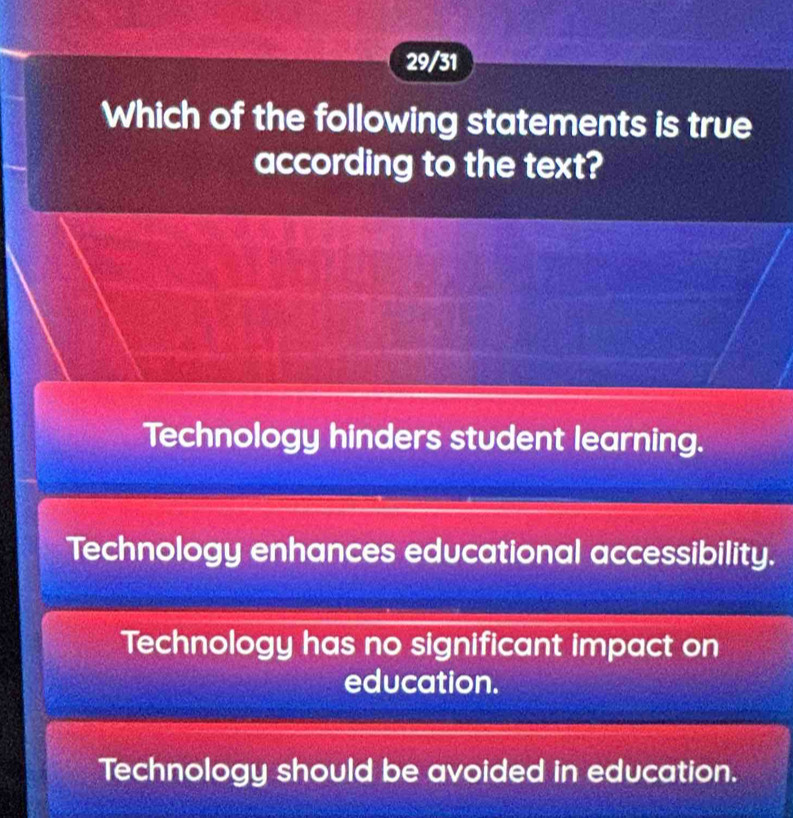 29/31
Which of the following statements is true
according to the text?
Technology hinders student learning.
Technology enhances educational accessibility.
Technology has no significant impact on
education.
Technology should be avoided in education.