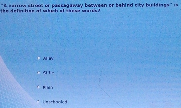 ''A narrow street or passageway between or behind city buildings'' is
the definition of which of these words?
Alley
Stifle
Plain
Unschooled