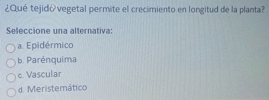 ¿Qué tejid&vegetal permite el crecimiento en longitud de la planta?
Seleccione una alternativa:
a. Epidérmico
b. Parénquima
c. Vascular
d. Meristemático