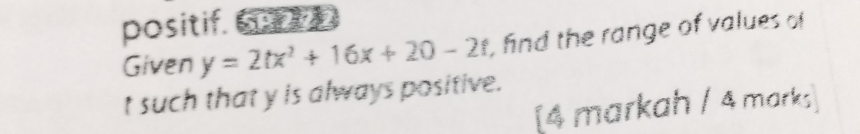 positif. 
Given y=2tx^2+16x+20-2t , fnd the range of values of
t such that y is always positive. 
[4 markah / 4 marks]