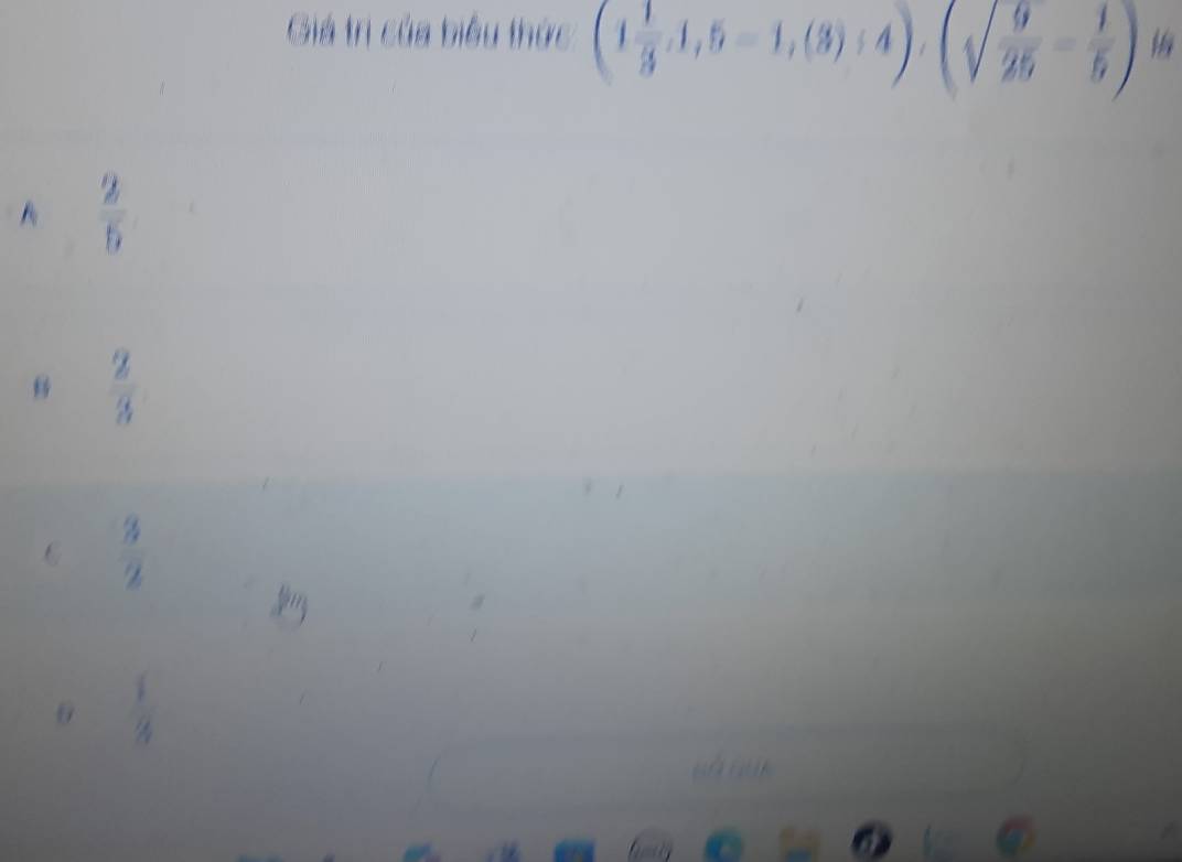 Giá trị của biểu thức (1 1/3 ,4,5-1,(3):4), (sqrt(frac 9)25- 1/5 )
A  2/5 
 2/3 
6  3/2 
 1/4 
whien