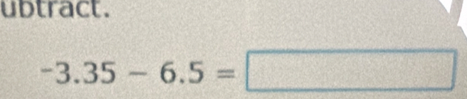 ubtract.
-3.35-6.5=□