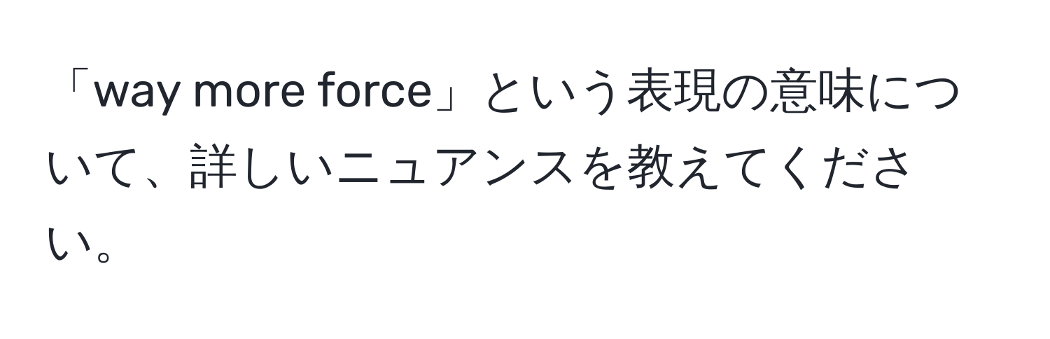 「way more force」という表現の意味について、詳しいニュアンスを教えてください。