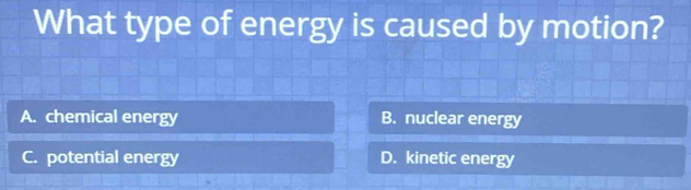 What type of energy is caused by motion?
A. chemical energy B. nuclear energy
C. potential energy D. kinetic energy