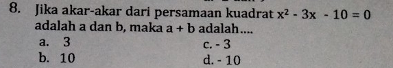 Jika akar-akar dari persamaan kuadrat x^2-3x-10=0
adalah a dan b, maka a+b adalah....
a. 3 c. - 3
b. 10 d. - 10