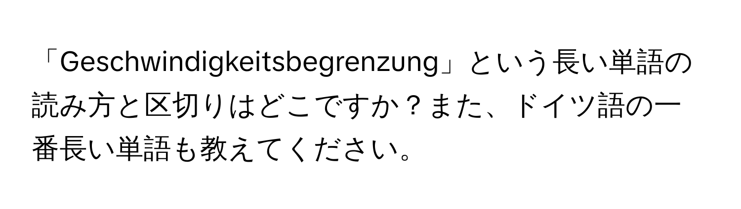 「Geschwindigkeitsbegrenzung」という長い単語の読み方と区切りはどこですか？また、ドイツ語の一番長い単語も教えてください。