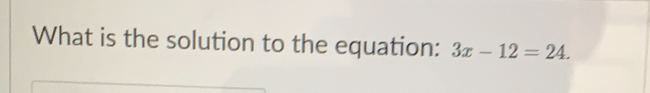 What is the solution to the equation: 3x-12=24.