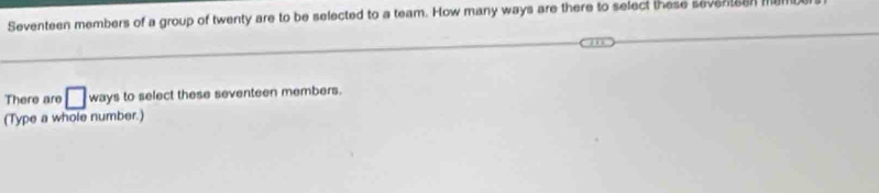 Solved: Seventeen members of a group of twenty are to be selected to a ...
