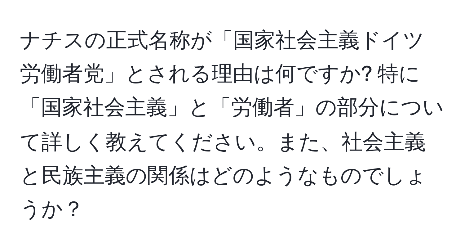 ナチスの正式名称が「国家社会主義ドイツ労働者党」とされる理由は何ですか? 特に「国家社会主義」と「労働者」の部分について詳しく教えてください。また、社会主義と民族主義の関係はどのようなものでしょうか？