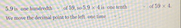 5. 9 is one hundredth of 59, so 5.9* 4 is one tenth of 59* 4. 
We move the decimal point to the left one time