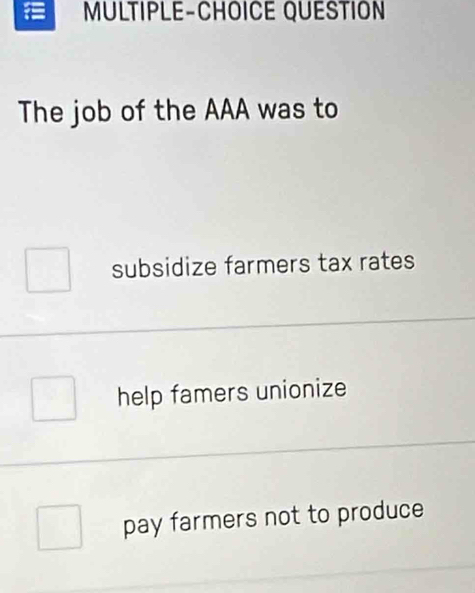 MULTIPLE-CHOICE QUESTION
The job of the AAA was to
subsidize farmers tax rates
help famers unionize
pay farmers not to produce