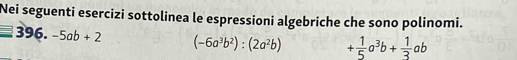 Nei seguenti esercizi sottolinea le espressioni algebriche che sono polinomi. 
3 (6) -5ab+2 (-6a^3b^2):(2a^2b)
+ 1/5 a^3b+ 1/3 ab