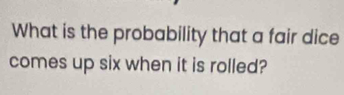 What is the probability that a fair dice 
comes up six when it is rolled?