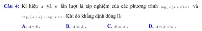 Kí hiệu 4 và # lần lượt là tập nghiệm của các phương trình log _3x(x+2)=1 và
log _3(x+2)+log _3x=1. Khi đó khẳng định đúng là
A. A=B. B. A⊂ B. C. B⊂ A. D. A∩ B=varnothing.