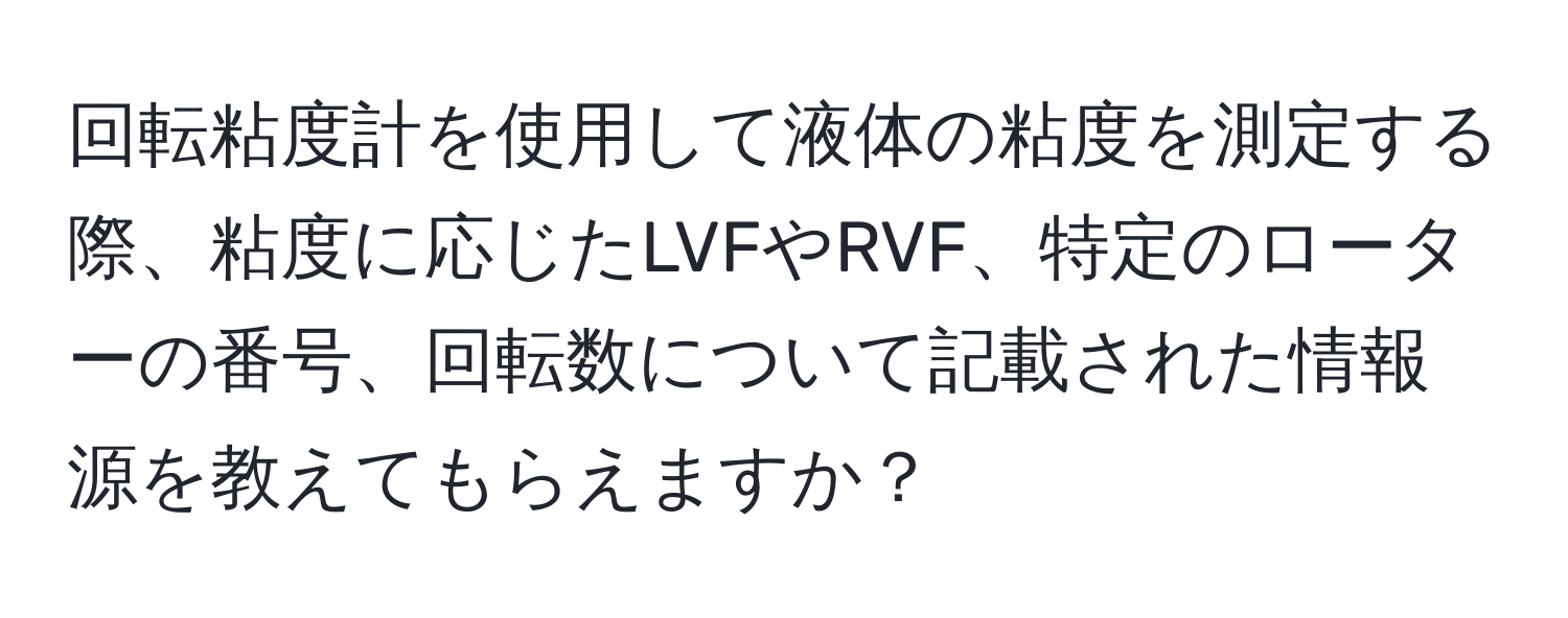 回転粘度計を使用して液体の粘度を測定する際、粘度に応じたLVFやRVF、特定のローターの番号、回転数について記載された情報源を教えてもらえますか？