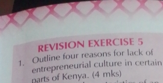 REVISION EXERCISE 5 
1. Outline four reasons for lack of 
entrepreneurial culture in certain 
parts of Kenya. (4 mks)