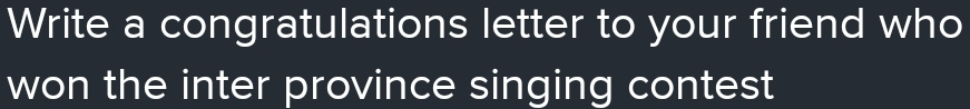 Write a congratulations letter to your friend who 
won the inter province singing contest