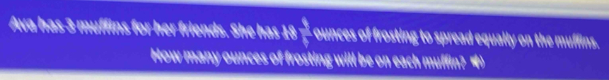 Ava has 3 muffins for her friends. She has 18  8/6  ounces of frosting to spread equally on the muffins. 
How many ounces of frosting will be on each muffin? )