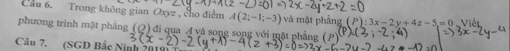 Cầu 6. Trong không gian Oxyz , cho điểm A(2;-1;-3) và mặt phẳng (P):3x-2y+4z-5=0 Viết 
phương trình mặt phẳng (_ O) đi qua Á và song song với mặt phẳng (P) 
Câu 7. (SGD Bắc Ninh 201