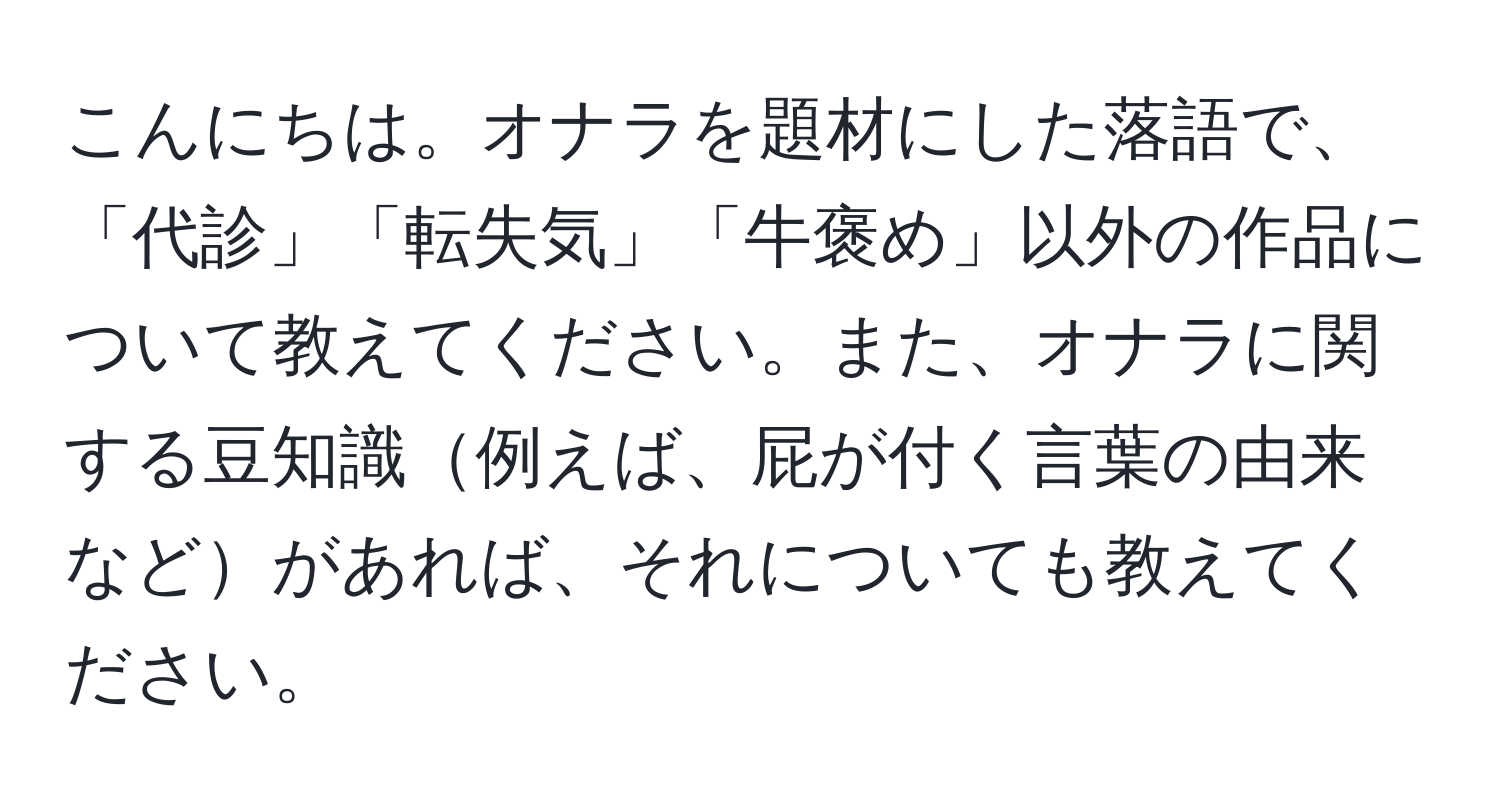 こんにちは。オナラを題材にした落語で、「代診」「転失気」「牛褒め」以外の作品について教えてください。また、オナラに関する豆知識例えば、屁が付く言葉の由来などがあれば、それについても教えてください。