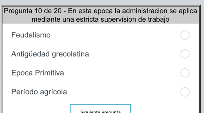 Pregunta 10 de 20 - En esta epoca la administracion se aplica
mediante una estricta supervision de trabajo
Feudalismo
Antigüedad grecolatina
Epoca Primitiva
Período agrícola
Siguiente Preçunta