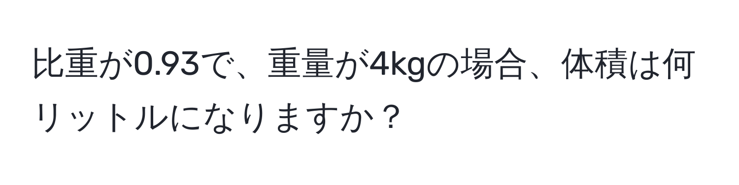 比重が0.93で、重量が4kgの場合、体積は何リットルになりますか？