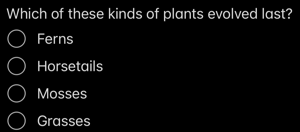 Which of these kinds of plants evolved last?
Ferns
Horsetails
Mosses
Grasses