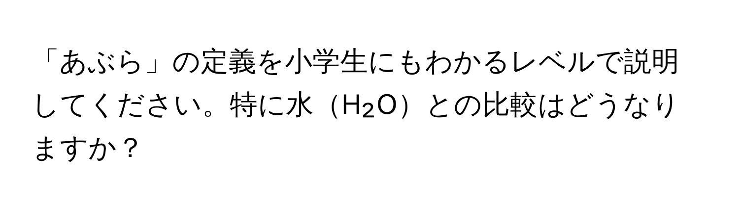 「あぶら」の定義を小学生にもわかるレベルで説明してください。特に水H₂Oとの比較はどうなりますか？