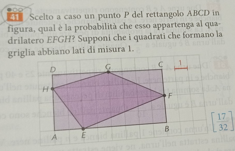 Scelto a caso un punto P del rettangolo ABCD in 
figura, qual è la probabilità che esso appartenga al qua- 
drilatero EFGH? Supponi che i quadrati che formano la 
griglia abbiano lati di misura 1.
[ 17/32 ]