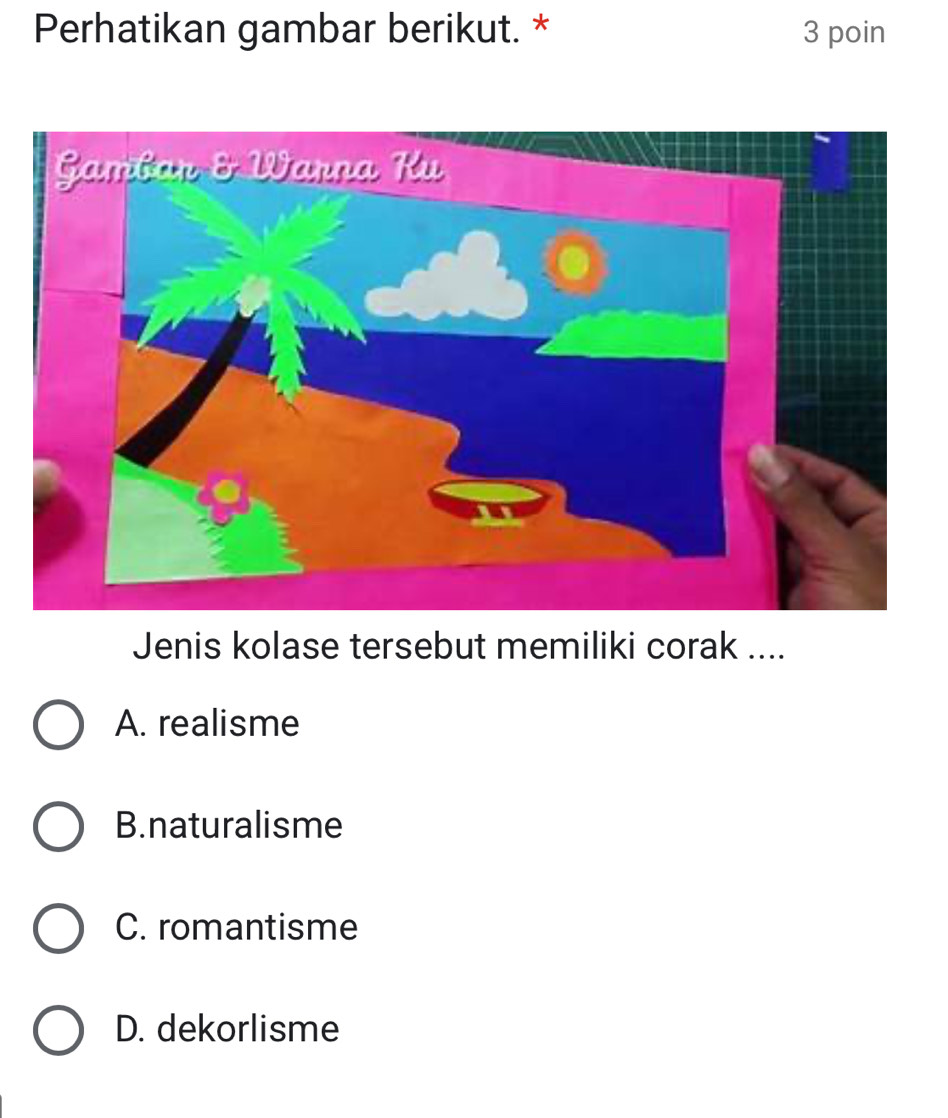 Perhatikan gambar berikut. * 3 poin
Jenis kolase tersebut memiliki corak ....
A. realisme
B.naturalisme
C. romantisme
D. dekorlisme