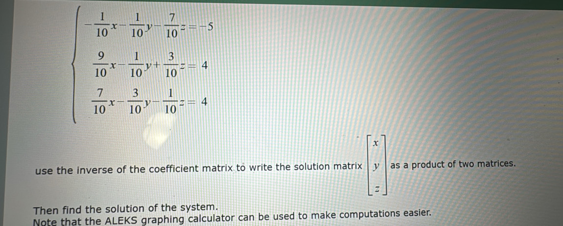 beginarrayl - 1/2a^2 + 1/1 + 1/18 =1=2 when  7/16 + 1/16 - 1/16 =4endarray.
use the inverse of the coefficient matrix to write the solution matrix beginbmatrix x y zendbmatrix as a product of two matrices.
Then find the solution of the system.
Note that the ALEKS graphing calculator can be used to make computations easier.