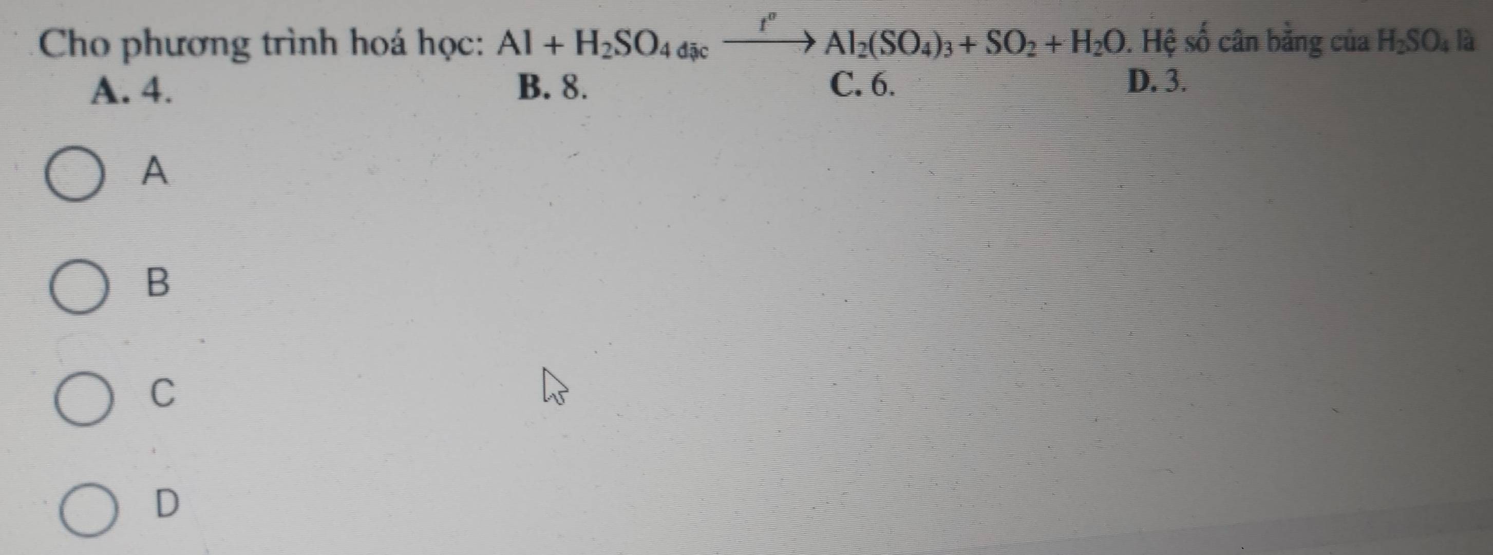 Cho phương trình hoá học: Al+H_2SO_4dicxrightarrow f° Al_2(SO_4)_3+SO_2+H_2O. Hệ số cân bằng của H_2SO_4la a
A. 4. B. 8. C. 6. D. 3.
A
B
C
D