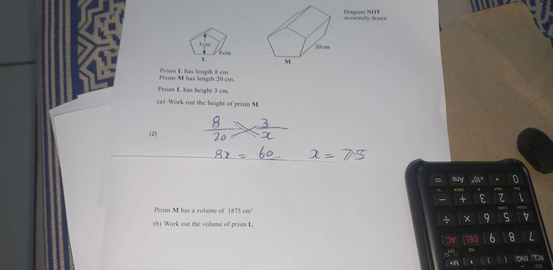 Diagram NOT 
accurately drawn 
Prism L has length 8 cm. 
Prism M has length 20 cm. 
Prism L has height 3 cm. 
(a) Work out the height of prism M. 
(2) 
suy 
4980 iumy pwy 
+ L 
Prism M has a volume of 1875cm^3 UVAS wnss 
X 
G 
(b) Work out the volume of prism L. 
B0 6 8 I 
SNI 
+N  19N3 10y