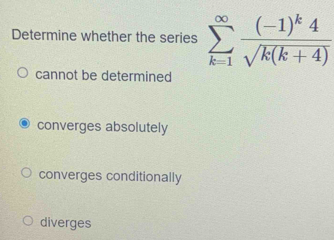 Determine whether the series sumlimits _(k=1)^(∈fty)frac (-1)^k4sqrt(k(k+4))
cannot be determined
converges absolutely
converges conditionally
diverges