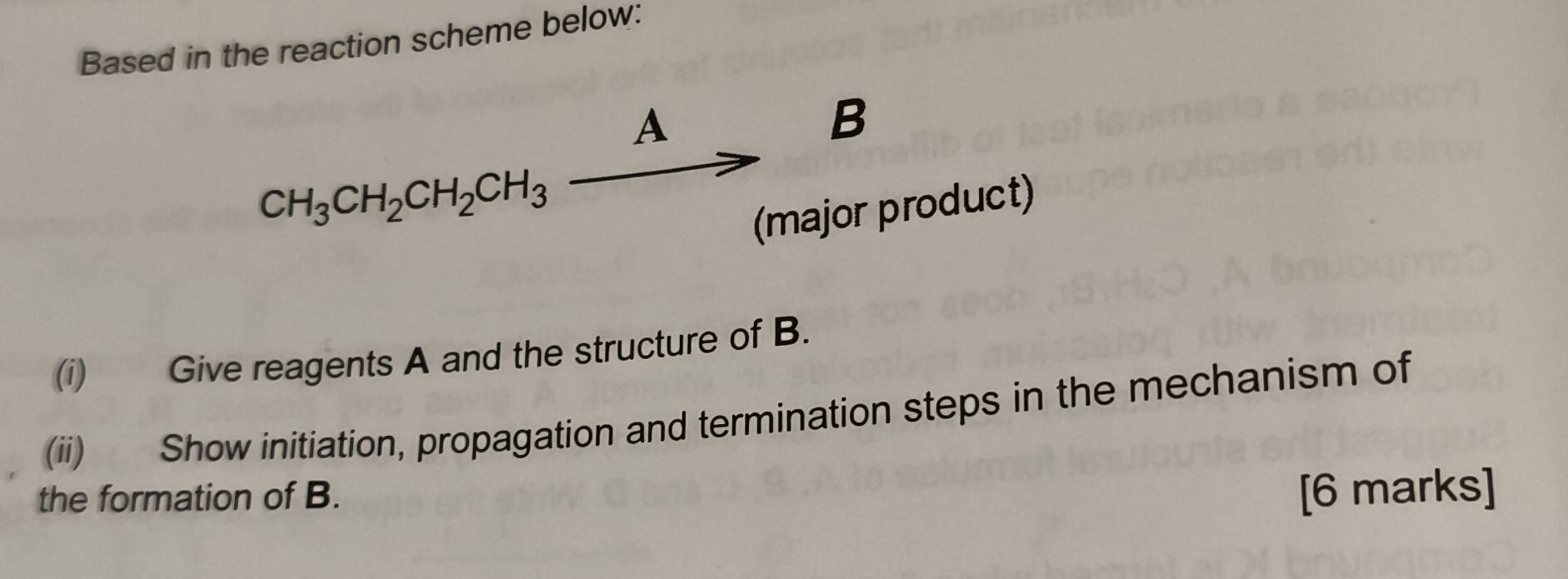 Based in the reaction scheme below:
CH_3CH_2CH_2CH_3xrightarrow A B
∴ △ ADC=∠ BAD (major product) 
(i) Give reagents A and the structure of B. 
(ii) Show initiation, propagation and termination steps in the mechanism of 
the formation of B. [6 marks]