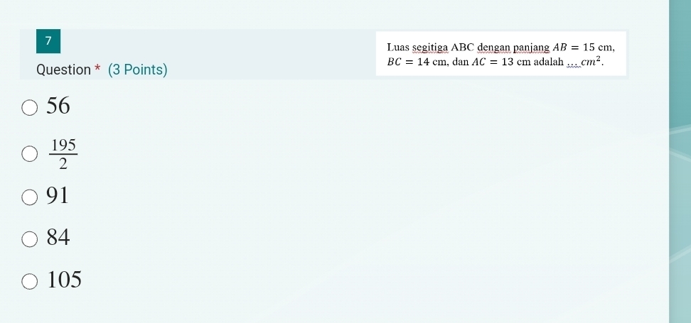 Luas segitiga ABC dengan panjang AB=15cm, 
Question * (3 Points)
BC=14cm, da1 1 AC=13cm adalah.....cm^2. _
56
 195/2 
91
84
105