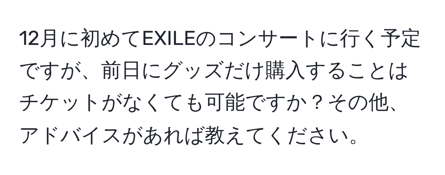 12月に初めてEXILEのコンサートに行く予定ですが、前日にグッズだけ購入することはチケットがなくても可能ですか？その他、アドバイスがあれば教えてください。