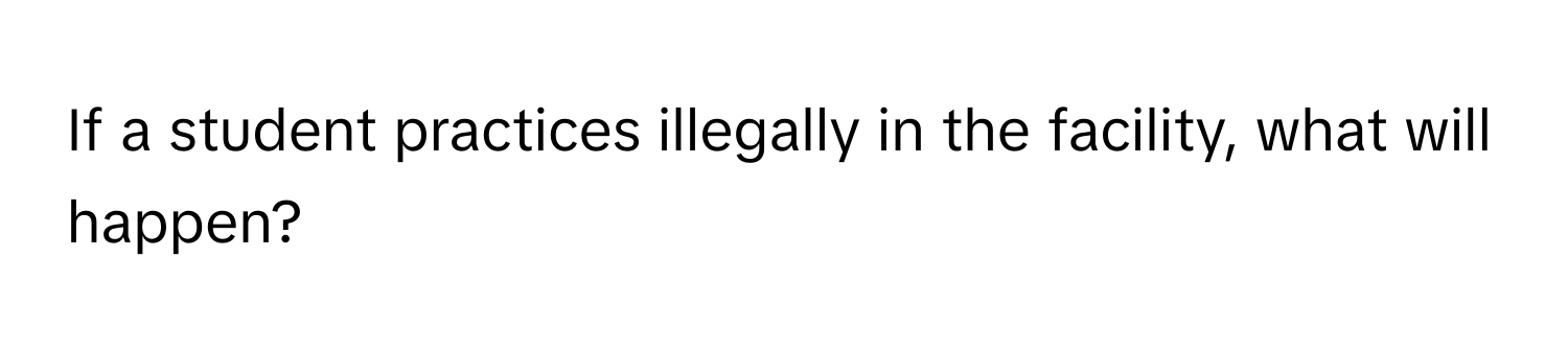 If a student practices illegally in the facility, what will happen?