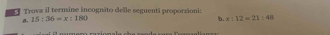 Trova il termine incognito delle seguenti proporzioni: 
a. 15:36=x:180 b. x:12=21:48
lugueglianza :