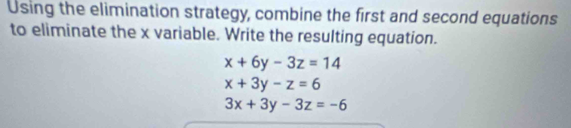 Using the elimination strategy, combine the first and second equations
to eliminate the x variable. Write the resulting equation.
x+6y-3z=14
x+3y-z=6
3x+3y-3z=-6