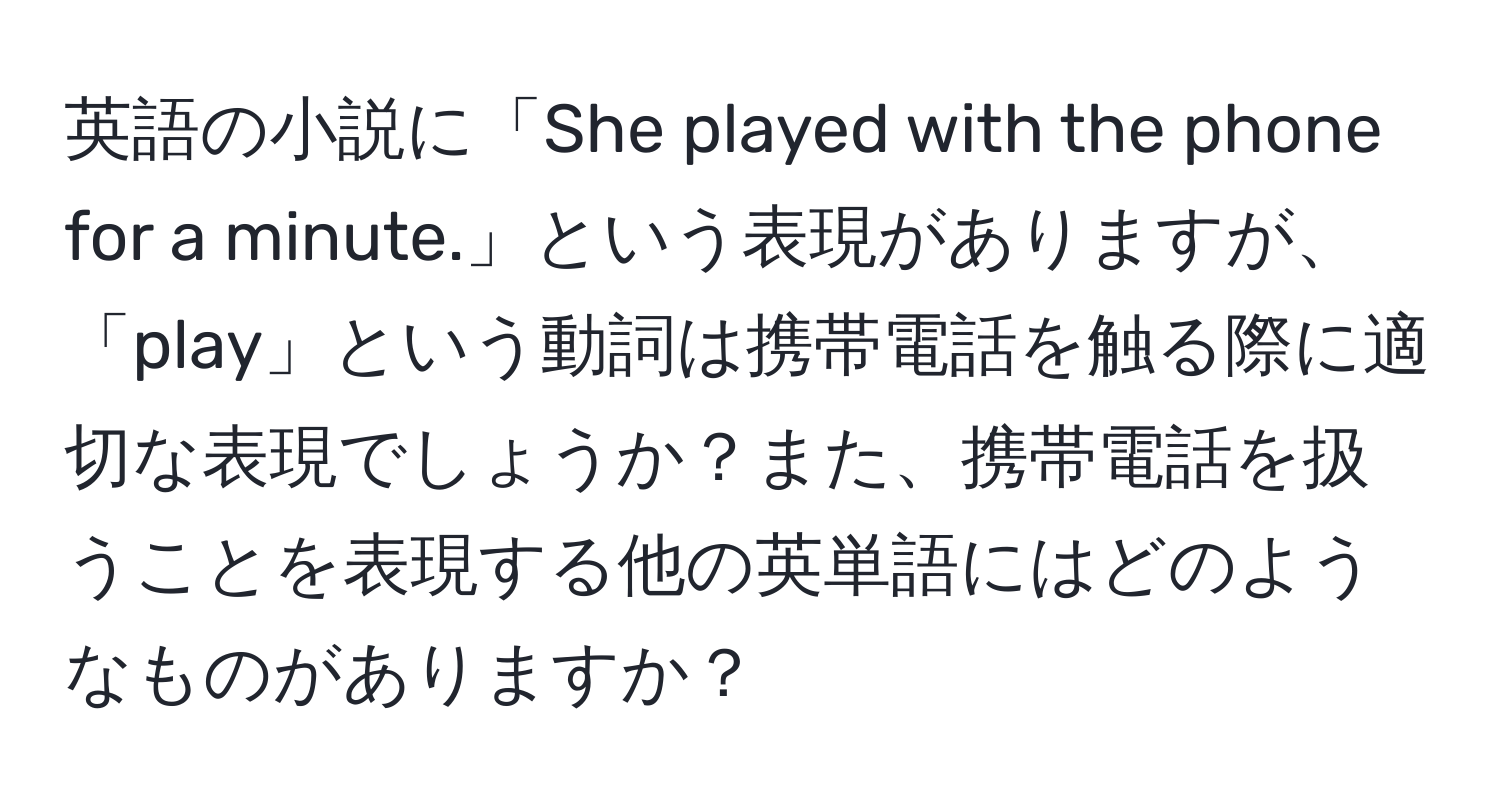 英語の小説に「She played with the phone for a minute.」という表現がありますが、「play」という動詞は携帯電話を触る際に適切な表現でしょうか？また、携帯電話を扱うことを表現する他の英単語にはどのようなものがありますか？