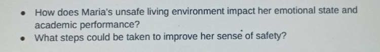 How does Maria's unsafe living environment impact her emotional state and 
academic performance? 
What steps could be taken to improve her sense of safety?