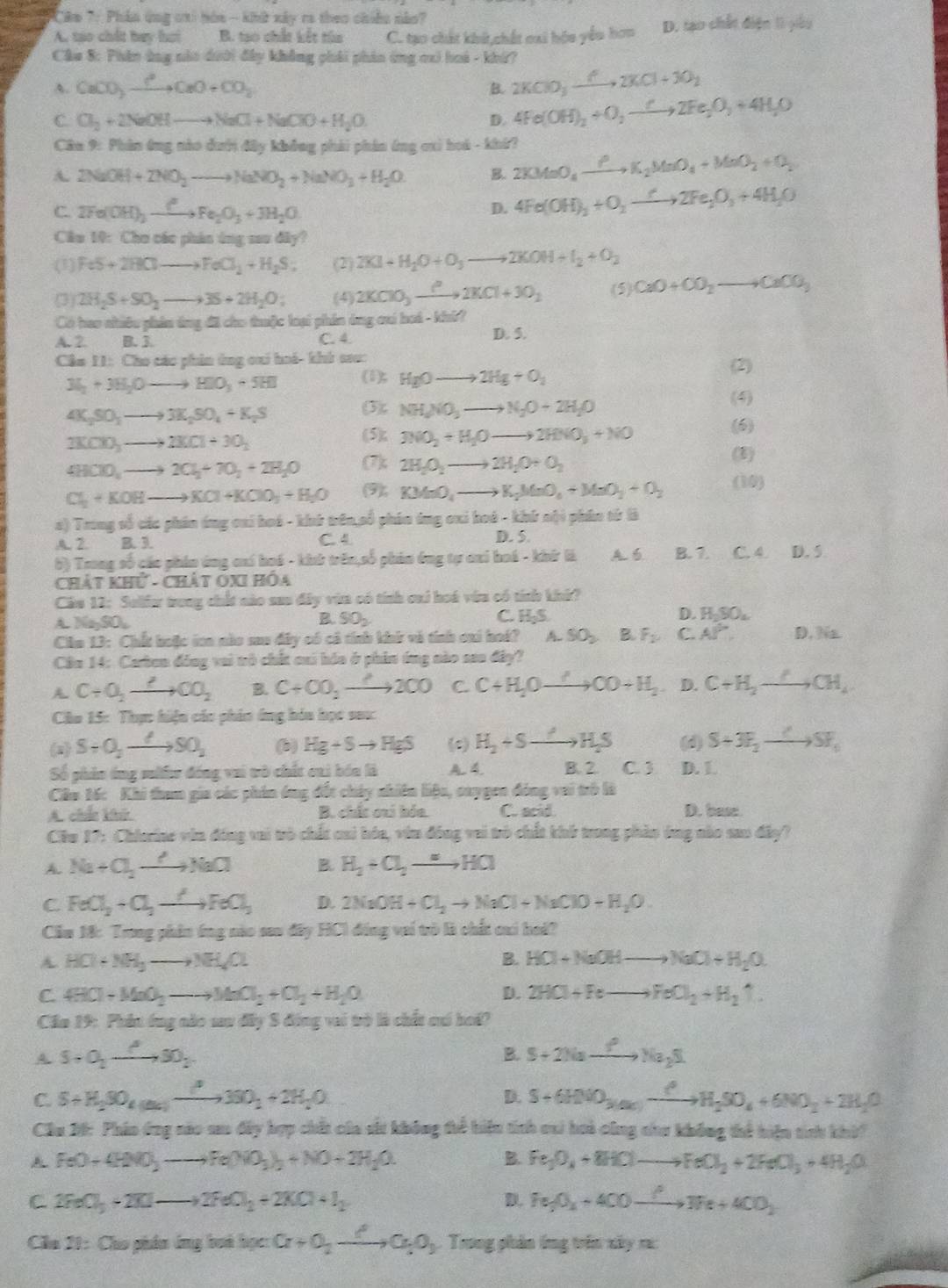 Câm 7: Phản ứng cri bòa  - khứ xây ra theo chiều nào?
A. táo chất hey hai B. tạo chất kết túa C. tạo chất khi,chết oai hóa yểu hơn D. tạo chết điện lì yiêu
Cầu 8: Phân ứng nào dưới đây không phải phin ứng cx) hoà - khứ?
A. CaCO_3xrightarrow ?^2CaO+CO_2 2KClO_3xrightarrow O2KCl+3O_2
B.
C. Cl_2+2NaOHto NaCl+NaClO+H_2O. D. 4Fe(OH)_2+O_2to 2Fe_2O_3+4H_2O
Câu 9: Phân ứng nào đưới đây không phải phân ứng oxi hoá - khi?
A. 2NaOH+2NO_2to NaNO_2+NaNO_3+H_2O B. 2KMnO_4xrightarrow PK_2MnO_4+MnO_2+O_2
C 2Fe(OH)_3xrightarrow ?Fe_2O_3+3H_2O
D. 4Fe(OH)_3+O_2to 2Fe_2O_3+4H_2O
Câu 10: Cho các phản ứng sau đi y
(1) FeS+2HClto FeCl_2+H_2S; (2) 2KI+H_2O+O_3to 2KOH+I_2+O_2
(3) 2H_2S+SO_2to 3S+2H_2O: (4) 2KClO_3xrightarrow ?^22KCl+3O_2 (5) CaO+CO_2to CaCO_3
Có hao nhiêu phản ứng đãi cho thuộc loại phần ông cui hoà - khi?
A. 2 B. 3. C. 4. D. 5.
Cầm 11: Cho các phin ứng cai hoá- khủ sao:
3H_2+3H_2Oto HIO_3+5HI (1); HgOto 2Hg+O_2 (2)
4K_2SO_3to 3K_2SO_4+K_2S
(3); NH_3NO_3to N_2O+2H_2O
(4)
2KClO_3to 2KCl+3O_2
(5); 3NO_2+H_2Oto 2HNO_3+NO
(6)
4HClO_3to 2Cl_2+7O_2+2H_2O (7); 2H_2O_2to 2H_2O+O_2
(1)
Cl_2+KOHto KCl+KClO_3+H_2O (9), KMnO_4to K_2MnO_4+MnO_2+O_2 (10)
c) Trong số các phân ứng cai hoá - khó trên,số phân ứng cui hoá - khứ nội pháo từ là
A. 2. B. 3. C. 4
D. 5.
6) Trong số các phin ứng cai hoá - khh trên,số phin ông tự aui hoá - khứ là A. 6 B. 7. C. 4. D. 5
Chất Khử - Chất OXI Hóa
Câu 12: Selfe trong chết nào sau đây vừa có tính cai hoá vừu có tính khk?
A. SO_2,SO_4
B. SO_2 C. H_2S. D. H_2SO_4
Cha 13: Chế boặc ioa nào sau đây có cả tính khh và tính cai hok? A SO_2 B.F_2C.AP' D. Na
Cân 14: Carben đồng vai tò chất cui hóa ở phin ứng nào sao đây?
A C+O_2to CO_2 B. C+CO_2xrightarrow △ 2CO C. C+H_2Oto CO+H_2 D. C+H_2to CH_4
Câu 15: Thực hiện các phin ứng hóa học sau:
S+O_2to SO_2 (b) Hg+Sto HgS (c) H_2+Sto H_2S (d) S+3F_2xrightarrow △ SF_1
Số phân ông sulr đóng vai tò chất cai bón là A. 4 B. 2 C. 3 D. L
Câu 1ốc Khi tham gia các phin ông đết chây nhiên liệu, caygen đóng vai trò là
A. chất khả. B. chấc cai hóa C. acid D. bas
Chu 17: Chierine via đng vai trò chất cai hóa, vim động vai trò chất khô trong phản ông nào sao đây?
A. Na+Cl_2to NaCl B. H_2+Cl_2to HCl
C FeCl_2+Cl_2to FeCl_3 D. 2NaOH+Cl_2to NaCl+NaClO+H_2O
Cầu M: Trong phân ứng nào sau đây HCl động vai trò là chất cai hoi?
A HCl+NH_3to NH_4Cl
B. HCl+NaOHto NaCl+H_2O.
C. 4HCl+MnO_2to MnCl_2+Cl_2+H_2O D. 2HCl+Feto FeCl_2+H_2uparrow
Cầm 19: Phin ông nào sau đây 8 động vai trò là chất cui hoi?
A S+O_2to SO_2
B. S+2Naxrightarrow PNa_2S
D.
C. S+H_2SO_4(as)xrightarrow P3SO_2+2H_2O S+6HNO_3(ax)to H_2SO_4+6NO_2+2H_2O
Cầu 20: Phin ứng cáo au đây hợp chất của sử không thể hiện tích cui hoi công chư không thể hiện tính khi?
A FeO+4HNO_3to Fe(NO_3)_2+NO+2H_2O.
B. Fe_3O_4+8HClto FeCl_2+2FeCl_3+4H_2O
C 2FeO_3+2KIto 2FeCl_2+2KCl+I_2
D. fe_2O_2+4COto We+4CO_2
Cla 21: Cho phân ứng boà học a+0,_ c,a,0, Trong phân ứng trên xây r: