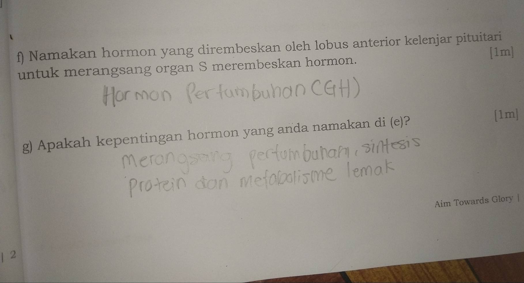 Namakan hormon yang dirembeskan oleh lobus anterior kelenjar pituitari 
untuk merangsang organ S merembeskan hormon. [1m] 
g) Apakah kepentingan hormon yang anda namakan di (e)? 
[1m] 
Aim Towards Glory | 
| 2