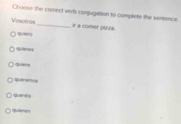 Choose the correct verb conjugation to complete the sentence.
Vosotros_ ir a comer pizza.
quiero
quieres
quiere
queremos
queréis
quieren